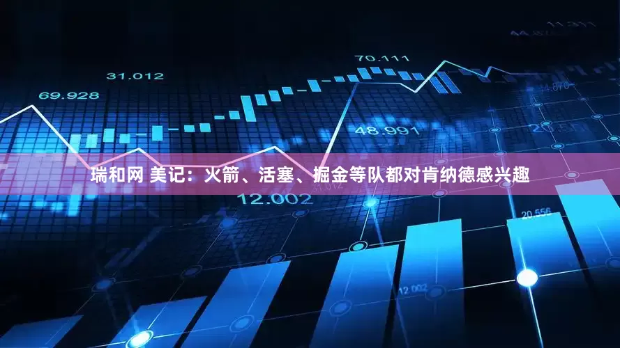 瑞和网 美记：火箭、活塞、掘金等队都对肯纳德感兴趣