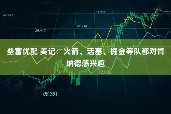 垒富优配 美记：火箭、活塞、掘金等队都对肯纳德感兴趣