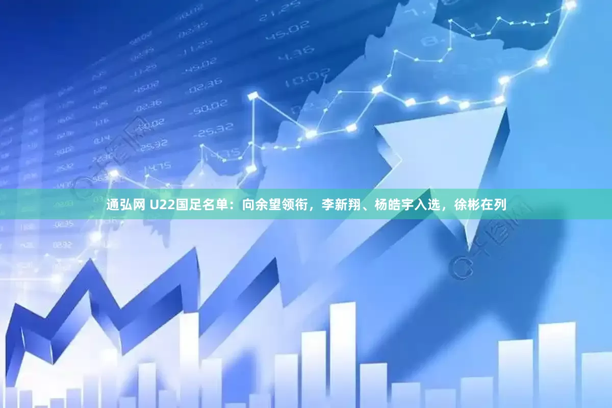 通弘网 U22国足名单：向余望领衔，李新翔、杨皓宇入选，徐彬在列