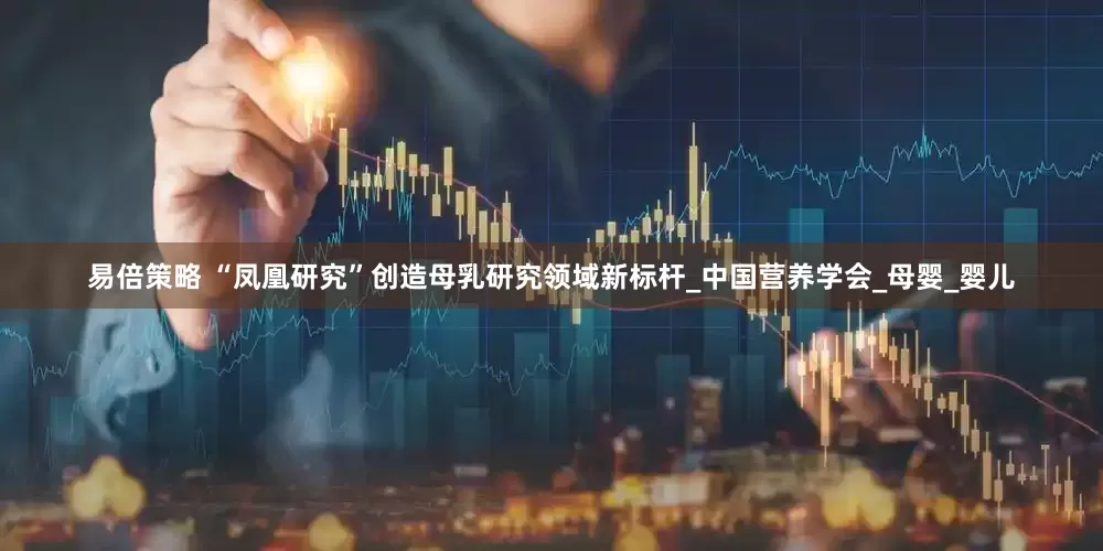 易倍策略 “凤凰研究”创造母乳研究领域新标杆_中国营养学会_母婴_婴儿