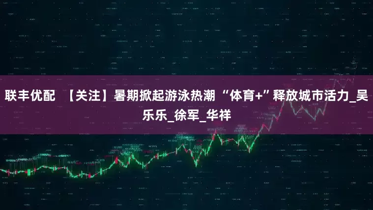 联丰优配  【关注】暑期掀起游泳热潮 “体育+”释放城市活力_吴乐乐_徐　军_华祥
