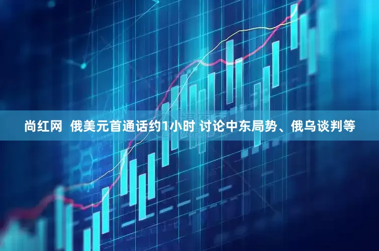 尚红网  俄美元首通话约1小时 讨论中东局势、俄乌谈判等