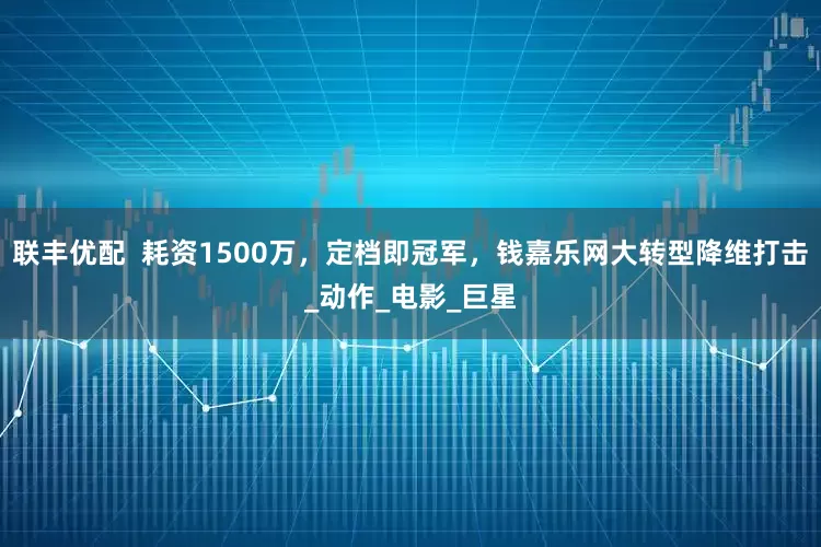 联丰优配  耗资1500万，定档即冠军，钱嘉乐网大转型降维打击_动作_电影_巨星
