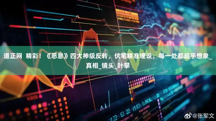道正网  精彩！《恶意》四大神级反转，伏笔精准埋设，每一处都超乎想象_真相_镜头_叶攀