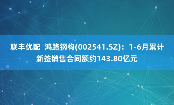 联丰优配  鸿路钢构(002541.SZ)：1-6月累计新签销售合同额约143.80亿元