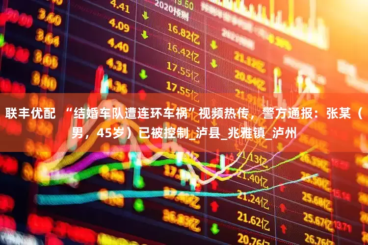 联丰优配  “结婚车队遭连环车祸”视频热传，警方通报：张某（男，45岁）已被控制_泸县_兆雅镇_泸州