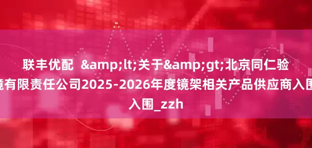 联丰优配  &lt;关于&gt;北京同仁验光配镜有限责任公司2025-2026年度镜架相关产品供应商入围_zzh
