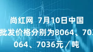 尚红网  7月10日中国汽、柴油批发价格分别为8064、7036元／吨