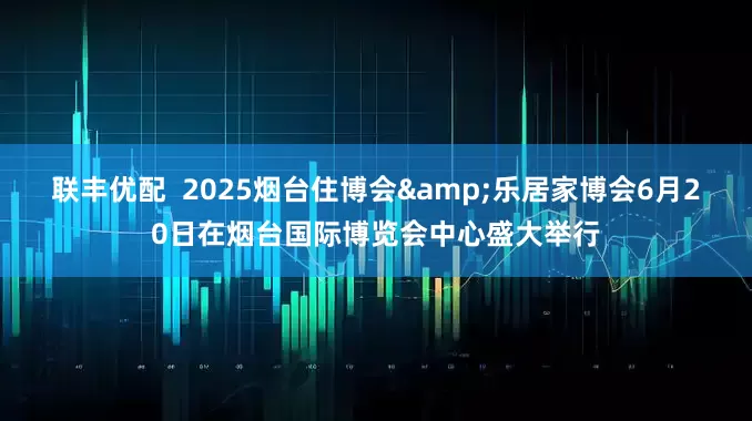 联丰优配  2025烟台住博会&乐居家博会6月20日在烟台国际博览会中心盛大举行
