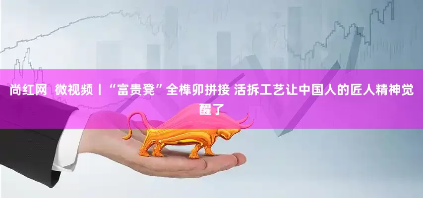 尚红网  微视频丨“富贵凳”全榫卯拼接 活拆工艺让中国人的匠人精神觉醒了