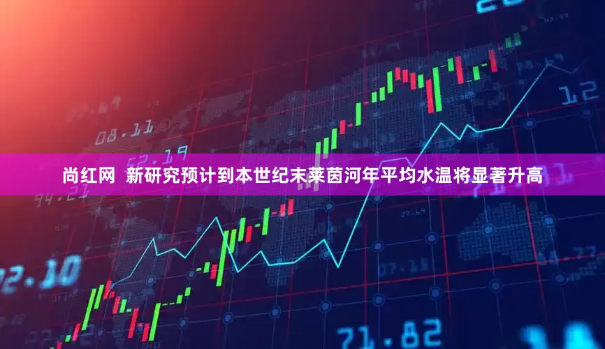 尚红网  新研究预计到本世纪末莱茵河年平均水温将显著升高