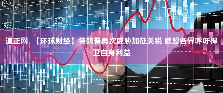 道正网  【环球财经】特朗普再次威胁加征关税 欧盟各界呼吁捍卫自身利益