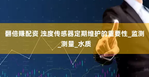 翻倍赚配资 浊度传感器定期维护的重要性_监测_测量_水质