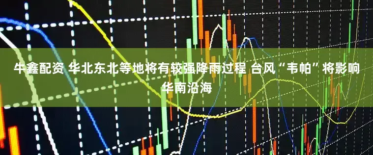 牛鑫配资 华北东北等地将有较强降雨过程 台风“韦帕”将影响华南沿海