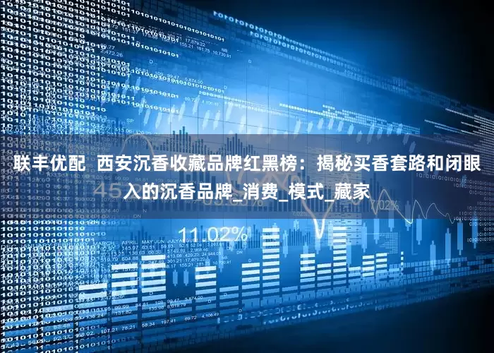 联丰优配  西安沉香收藏品牌红黑榜：揭秘买香套路和闭眼入的沉香品牌_消费_模式_藏家