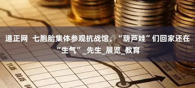 道正网  七胞胎集体参观抗战馆，“葫芦娃”们回家还在“生气”_先生_展览_教育