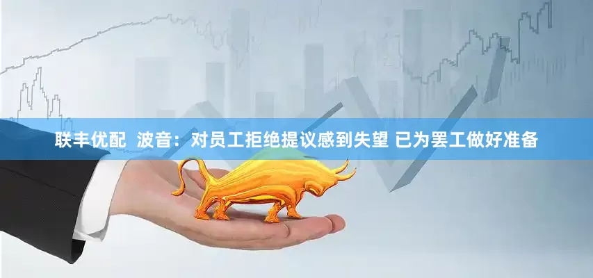 联丰优配  波音：对员工拒绝提议感到失望 已为罢工做好准备