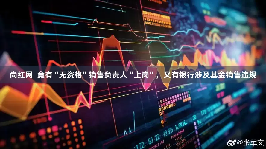 尚红网  竟有“无资格”销售负责人“上岗”，又有银行涉及基金销售违规