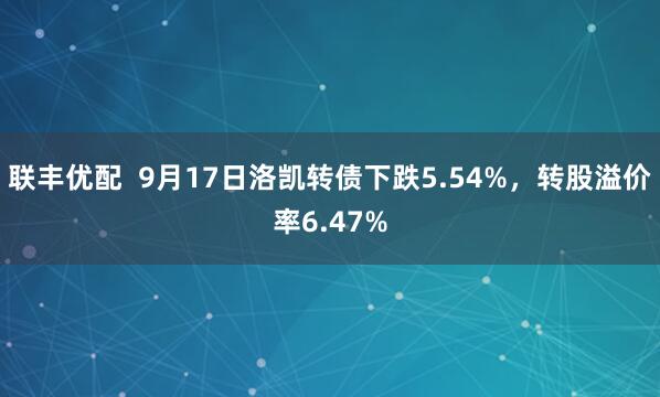 联丰优配  9月17日洛凯转债下跌5.54%，转股溢价率6.47%