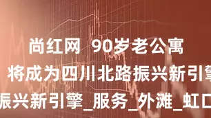 尚红网  90岁老公寓一朝蜕变，将成为四川北路振兴新引擎_服务_外滩_虹口区