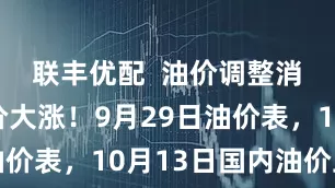 联丰优配  油价调整消息：油价大涨！9月29日油价表，10月13日国内油价上调