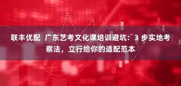 联丰优配  广东艺考文化课培训避坑：3 步实地考察法，立行给你的适配范本