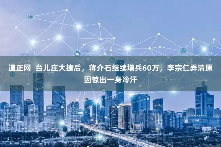 道正网  台儿庄大捷后，蒋介石继续增兵60万，李宗仁弄清原因惊出一身冷汗