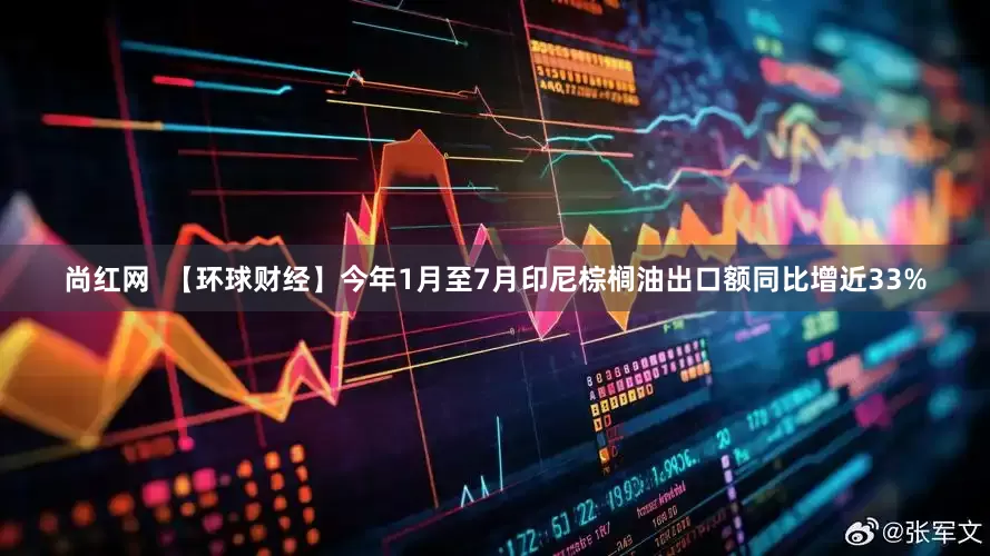 尚红网  【环球财经】今年1月至7月印尼棕榈油出口额同比增近33%