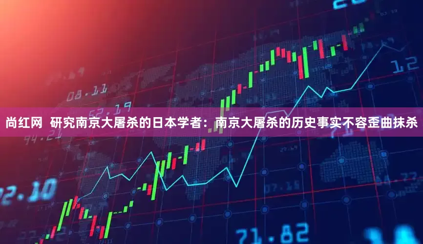 尚红网  研究南京大屠杀的日本学者：南京大屠杀的历史事实不容歪曲抹杀
